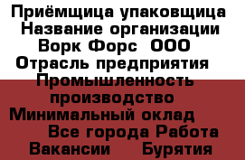 Приёмщица-упаковщица › Название организации ­ Ворк Форс, ООО › Отрасль предприятия ­ Промышленность, производство › Минимальный оклад ­ 30 000 - Все города Работа » Вакансии   . Бурятия респ.